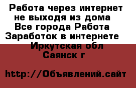 Работа через интернет не выходя из дома - Все города Работа » Заработок в интернете   . Иркутская обл.,Саянск г.